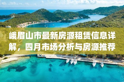 峨眉山市最新房源租賃信息詳解，四月市場分析與房源推薦