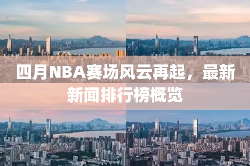 四月NBA賽場風(fēng)云再起，最新新聞排行榜概覽