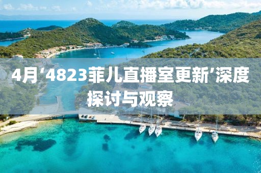 4月‘4823菲兒直播室更新’深度探討與觀察