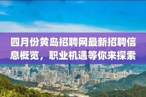 四月份黃島招聘網(wǎng)最新招聘信息概覽，職業(yè)機(jī)遇等你來探索