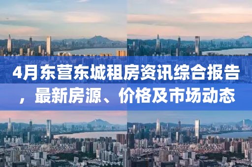 4月東營東城租房資訊綜合報告，最新房源、價格及市場動態(tài)