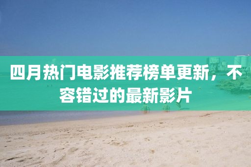 四月熱門電影推薦榜單更新，不容錯過的最新影片