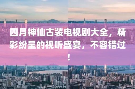 四月神仙古裝電視劇大全，精彩紛呈的視聽盛宴，不容錯(cuò)過！