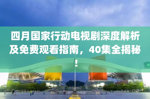 四月國家行動電視劇深度解析及免費觀看指南，40集全揭秘！