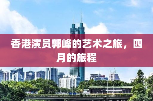 香港演員郭峰的藝術(shù)之旅，四月的旅程