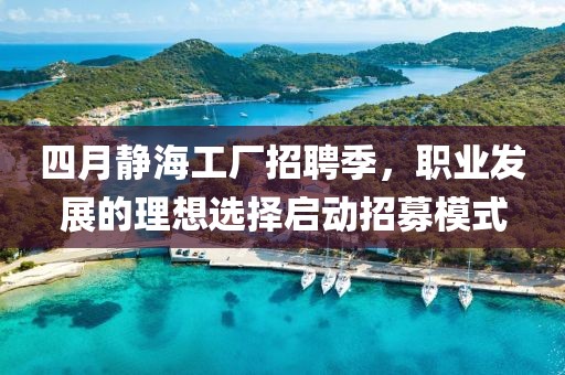 四月靜海工廠招聘季，職業(yè)發(fā)展的理想選擇啟動招募模式
