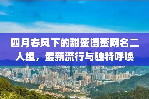 四月春風下的甜蜜閨蜜網(wǎng)名二人組，最新流行與獨特呼喚