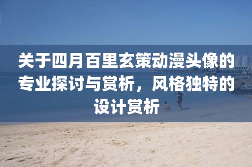 關(guān)于四月百里玄策動漫頭像的專業(yè)探討與賞析，風(fēng)格獨特的設(shè)計賞析