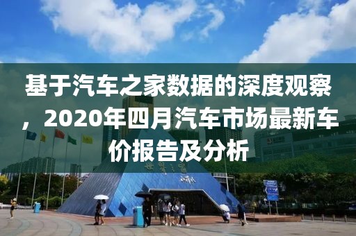 基于汽車之家數(shù)據(jù)的深度觀察，2020年四月汽車市場最新車價報告及分析