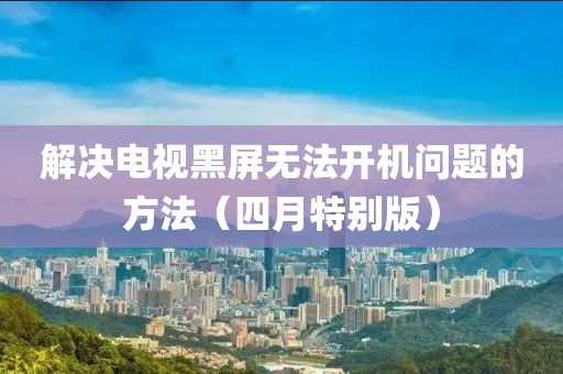 解決電視黑屏無法開機(jī)問題的方法（四月特別版）