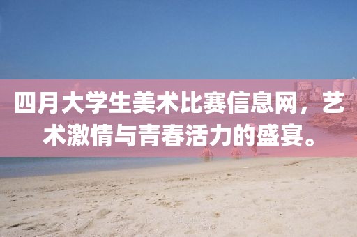 四月大學(xué)生美術(shù)比賽信息網(wǎng)，藝術(shù)激情與青春活力的盛宴。