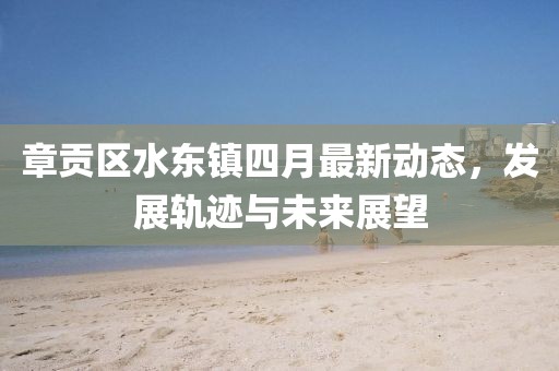 章貢區(qū)水東鎮(zhèn)四月最新動(dòng)態(tài)，發(fā)展軌跡與未來(lái)展望