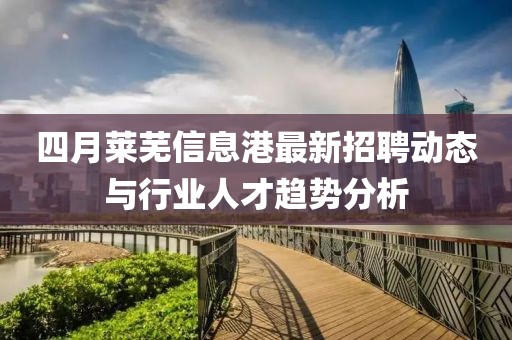 四月萊蕪信息港最新招聘動態(tài)與行業(yè)人才趨勢分析