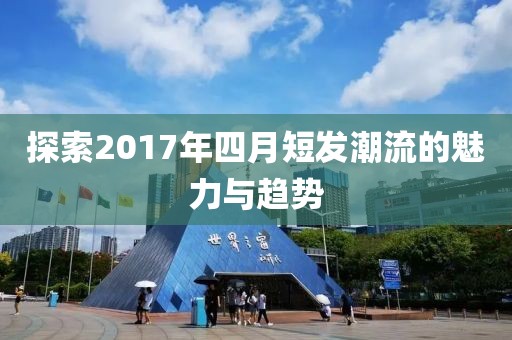 探索2017年四月短發(fā)潮流的魅力與趨勢(shì)