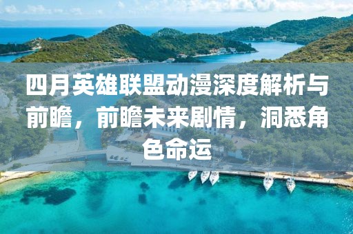 四月英雄聯(lián)盟動漫深度解析與前瞻，前瞻未來劇情，洞悉角色命運(yùn)