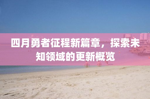 四月勇者征程新篇章，探索未知領(lǐng)域的更新概覽