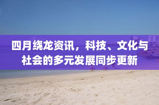 四月繞龍資訊，科技、文化與社會的多元發(fā)展同步更新