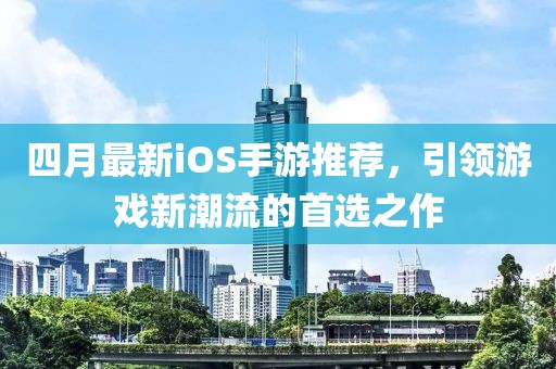 四月最新iOS手游推薦，引領(lǐng)游戲新潮流的首選之作