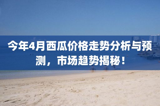 今年4月西瓜價格走勢分析與預測，市場趨勢揭秘！