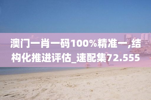 澳門一肖一碼100%精準(zhǔn)一,結(jié)構(gòu)化推進(jìn)評(píng)估_速配集72.555