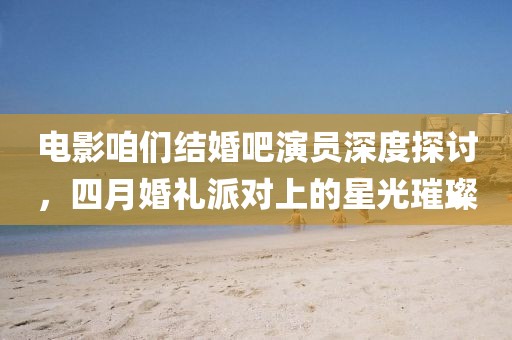 電影咱們結(jié)婚吧演員深度探討，四月婚禮派對(duì)上的星光璀璨