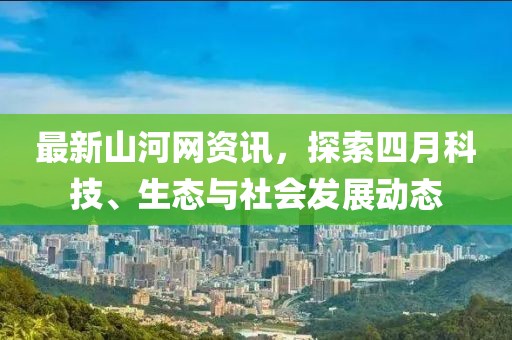 最新山河網(wǎng)資訊，探索四月科技、生態(tài)與社會(huì)發(fā)展動(dòng)態(tài)