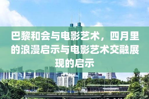 巴黎和會與電影藝術(shù)，四月里的浪漫啟示與電影藝術(shù)交融展現(xiàn)的啟示
