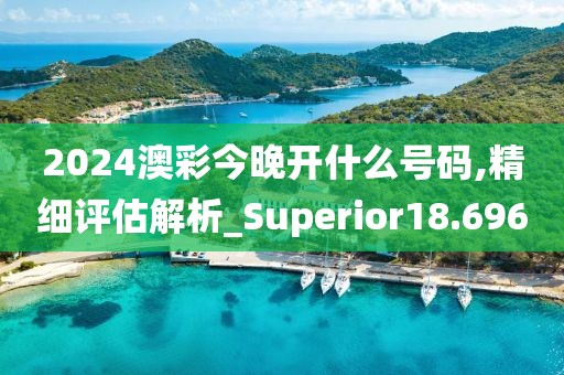 2024澳彩今晚開什么號碼,精細(xì)評估解析_Superior18.696