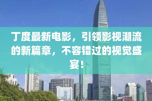 丁度最新電影，引領(lǐng)影視潮流的新篇章，不容錯過的視覺盛宴！