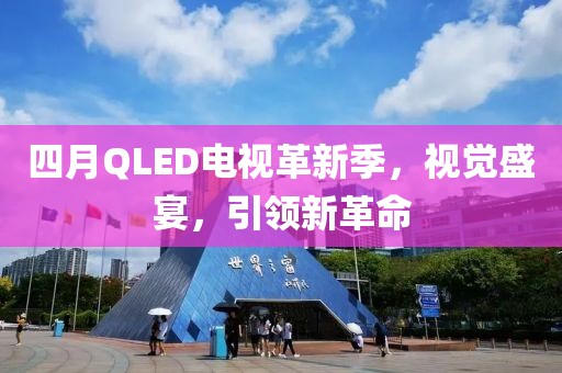 四月QLED電視革新季，視覺(jué)盛宴，引領(lǐng)新革命