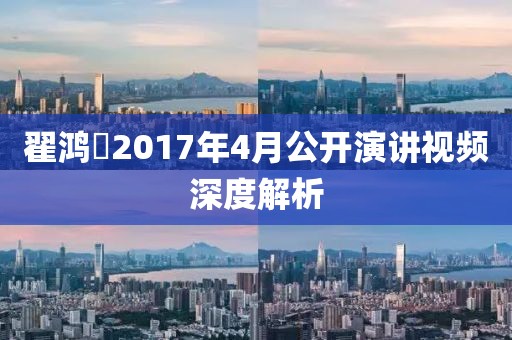 翟鴻燊2017年4月公開演講視頻深度解析