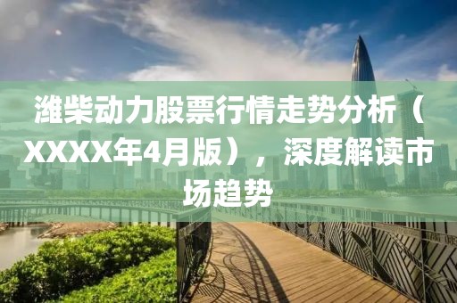 濰柴動力股票行情走勢分析（XXXX年4月版），深度解讀市場趨勢