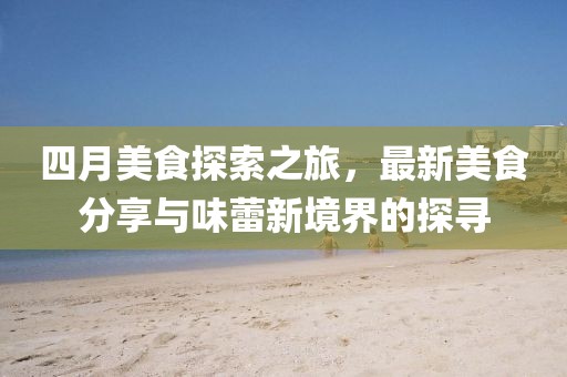 四月美食探索之旅，最新美食分享與味蕾新境界的探尋
