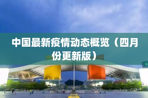 中國最新疫情動態(tài)概覽（四月份更新版）