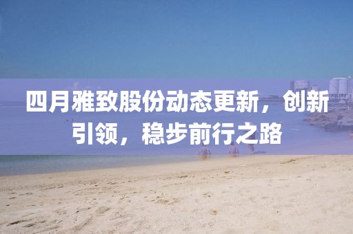 四月雅致股份動態(tài)更新，創(chuàng)新引領(lǐng)，穩(wěn)步前行之路