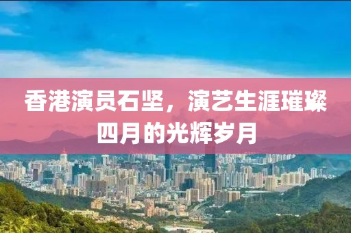香港演員石堅(jiān)，演藝生涯璀璨四月的光輝歲月