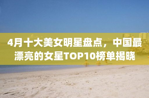 4月十大美女明星盤點(diǎn)，中國最漂亮的女星TOP10榜單揭曉