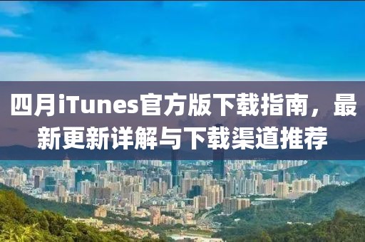 四月iTunes官方版下載指南，最新更新詳解與下載渠道推薦