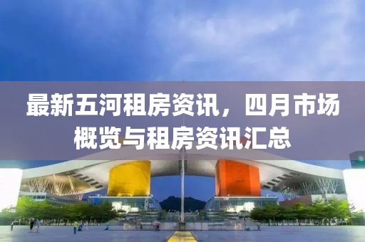 最新五河租房資訊，四月市場(chǎng)概覽與租房資訊匯總