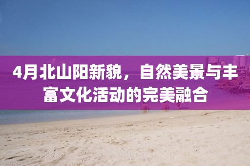 4月北山陽新貌，自然美景與豐富文化活動的完美融合