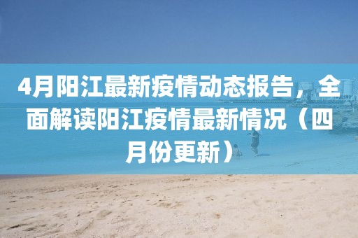 4月陽江最新疫情動態(tài)報告，全面解讀陽江疫情最新情況（四月份更新）