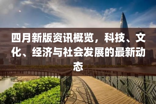 四月新版資訊概覽，科技、文化、經(jīng)濟(jì)與社會發(fā)展的最新動態(tài)