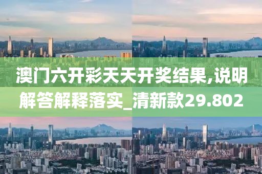 澳門(mén)六開(kāi)彩天天開(kāi)獎(jiǎng)結(jié)果,說(shuō)明解答解釋落實(shí)_清新款29.802