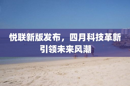 悅聯(lián)新版發(fā)布，四月科技革新引領(lǐng)未來風(fēng)潮