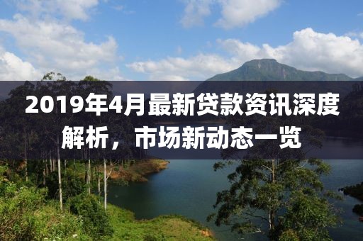 2019年4月最新貸款資訊深度解析，市場新動態(tài)一覽