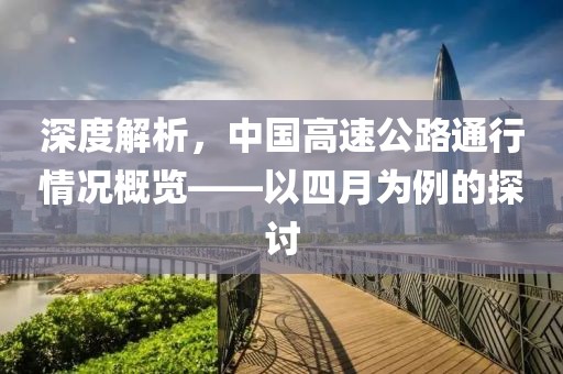 深度解析，中國高速公路通行情況概覽——以四月為例的探討