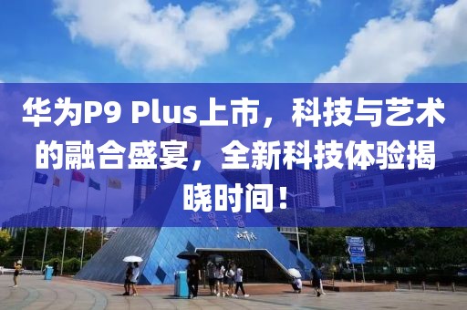 華為P9 Plus上市，科技與藝術(shù)的融合盛宴，全新科技體驗(yàn)揭曉時(shí)間！