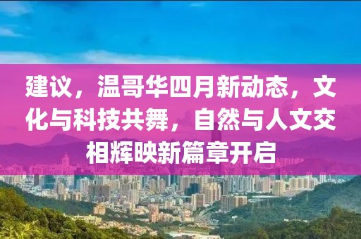 建議，溫哥華四月新動態(tài)，文化與科技共舞，自然與人文交相輝映新篇章開啟