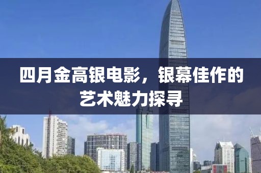 四月金高銀電影，銀幕佳作的藝術魅力探尋