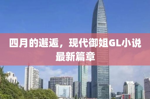 四月的邂逅，現(xiàn)代御姐GL小說最新篇章